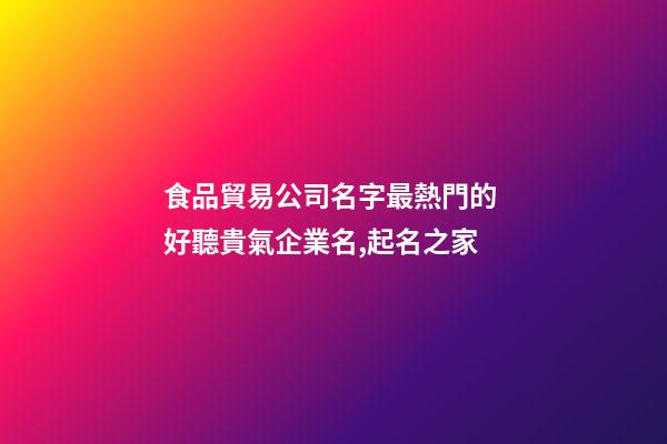 食品貿易公司名字最熱門的 好聽貴氣企業名,起名之家-第1張-公司起名-玄機派